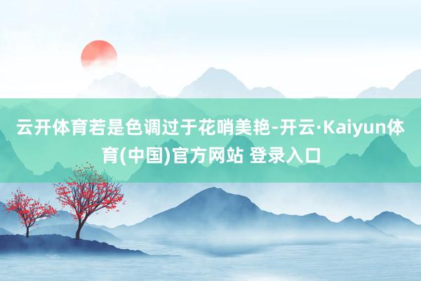 云开体育若是色调过于花哨美艳-开云·Kaiyun体育(中国)官方网站 登录入口