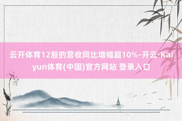 云开体育　　12股的营收同比增幅超10%-开云·Kaiyun体育(中国)官方网站 登录入口