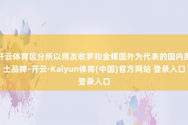 开云体育区分所以用友收罗和金蝶国外为代表的国内原土品牌-开云·Kaiyun体育(中国)官方网站 登录入口