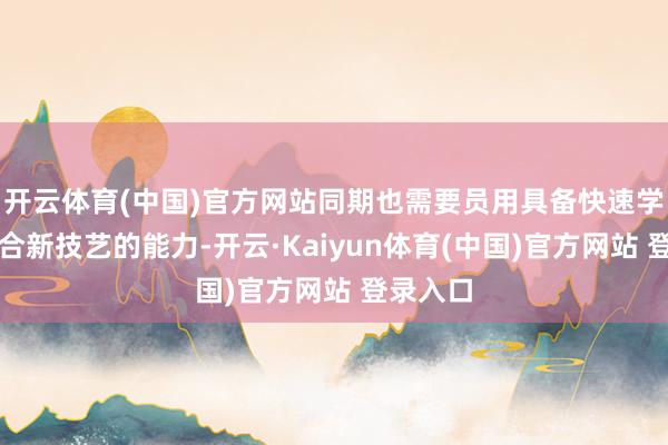 开云体育(中国)官方网站同期也需要员用具备快速学习和适合新技艺的能力-开云·Kaiyun体育(中国)官方网站 登录入口
