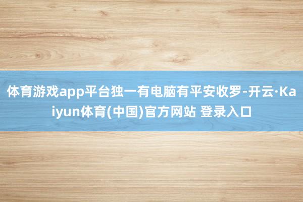 体育游戏app平台独一有电脑有平安收罗-开云·Kaiyun体育(中国)官方网站 登录入口