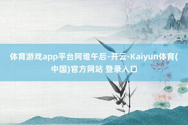 体育游戏app平台阿谁午后-开云·Kaiyun体育(中国)官方网站 登录入口