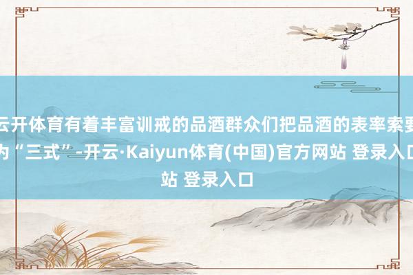 云开体育有着丰富训戒的品酒群众们把品酒的表率索要为“三式”-开云·Kaiyun体育(中国)官方网站 登录入口