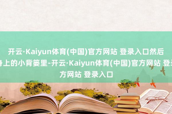 开云·Kaiyun体育(中国)官方网站 登录入口然后放进身上的小背篓里-开云·Kaiyun体育(中国)官方网站 登录入口