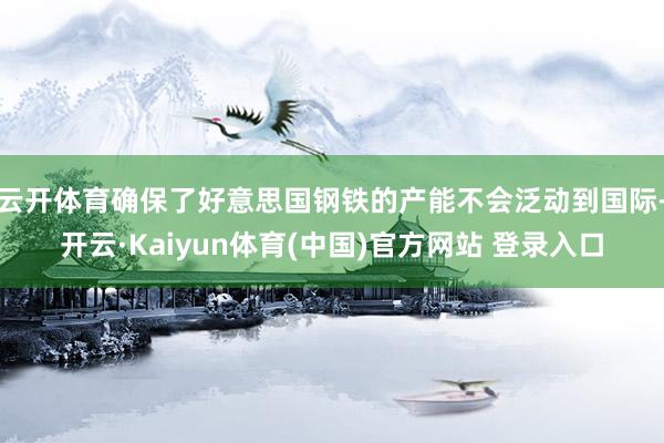 云开体育确保了好意思国钢铁的产能不会泛动到国际-开云·Kaiyun体育(中国)官方网站 登录入口
