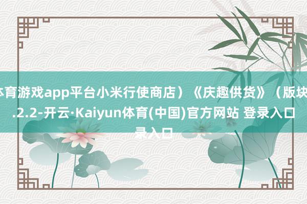 体育游戏app平台小米行使商店）《庆趣供货》（版块3.2.2-开云·Kaiyun体育(中国)官方网站 登录入口