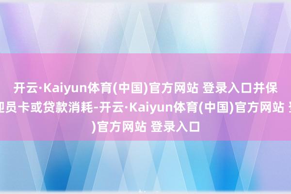 开云·Kaiyun体育(中国)官方网站 登录入口并保举办欢迎员卡或贷款消耗-开云·Kaiyun体育(中国)官方网站 登录入口