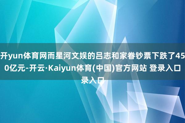 开yun体育网而星河文娱的吕志和家眷钞票下跌了450亿元-开云·Kaiyun体育(中国)官方网站 登录入口